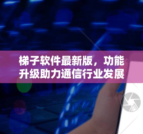 梯子软件最新版，功能升级助力通信行业发展