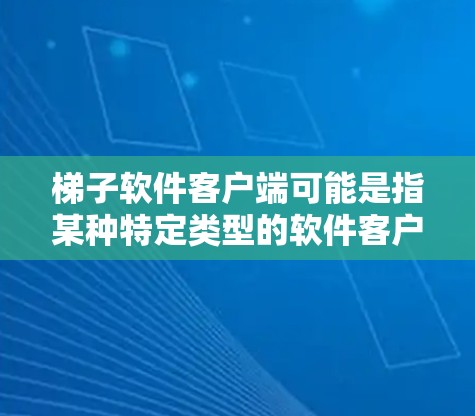 梯子软件客户端可能是指某种特定类型的软件客户端，但目前并没有广泛知名的梯子软件。为了更好地帮助您，请提供更多的上下文或详细信息，例如