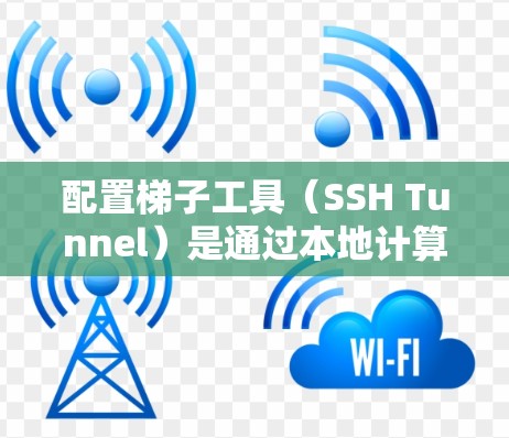 配置梯子工具（SSH Tunnel）是通过本地计算机访问远程服务器的有效方法，特别是在受限的网络环境中。以下是详细的步骤指南