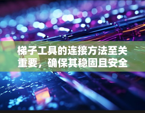 梯子工具的连接方法至关重要，确保其稳固且安全。以下是详细的步骤指南