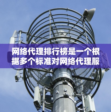 网络代理排行榜是一个根据多个标准对网络代理服务进行排名的综合评测结果。以下是对网络代理排行榜的分析和建议