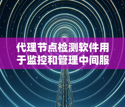 代理节点检测软件用于监控和管理中间服务器，确保网络安全、性能优化和合规性。以下是对该软件的详细分析和建议