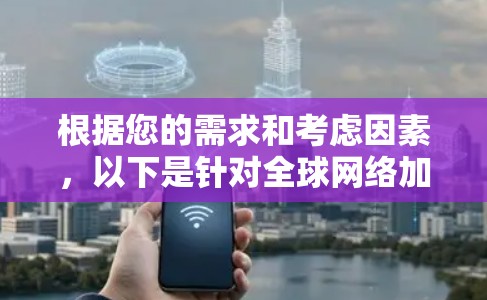 根据您的需求和考虑因素，以下是针对全球网络加速器工具的分步建议