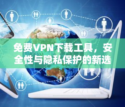 免费VPN下载工具，安全性与隐私保护的新选择