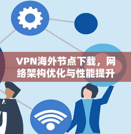 VPN海外节点下载，网络架构优化与性能提升