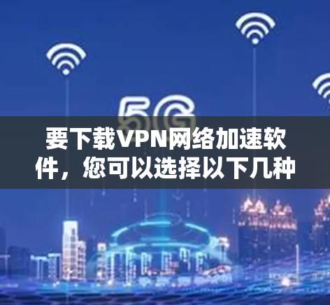 要下载VPN网络加速软件，您可以选择以下几种方法