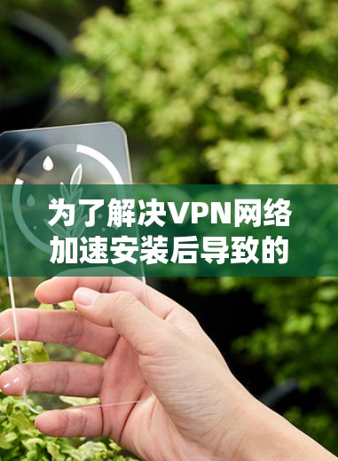 为了解决VPN网络加速安装后导致的网络速度变慢问题，可以按照以下步骤进行排查和解决