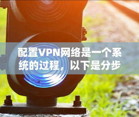 配置VPN网络是一个系统的过程，以下是分步的指南，帮助您顺利完成配置