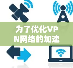为了优化VPN网络的加速线路，可以从以下几个方面进行优化和调整