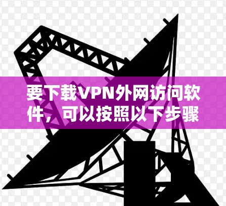 要下载VPN外网访问软件，可以按照以下步骤操作