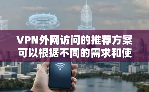 VPN外网访问的推荐方案可以根据不同的需求和使用场景来选择。以下是一些推荐的方案