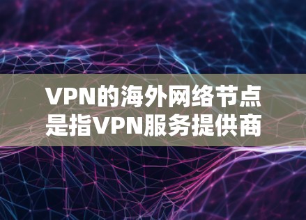 VPN的海外网络节点是指VPN服务提供商在不同国家和地区设立的服务器，用来帮助用户访问遥远的网络资源或保护隐私。以下是对VPN海外网络节点的详细分析