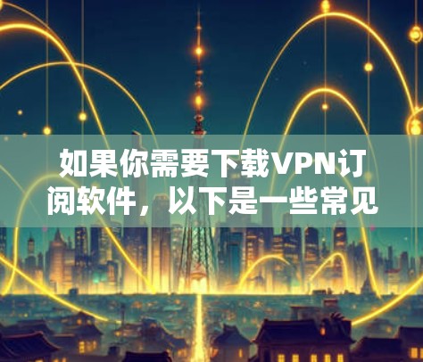 如果你需要下载VPN订阅软件，以下是一些常见的VPN服务提供商和下载方法