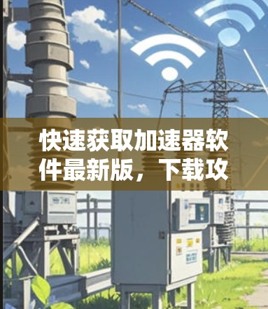 快速获取加速器软件最新版，下载攻略与安装指南