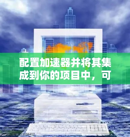 配置加速器并将其集成到你的项目中，可以显著提升性能和效率。以下是详细的步骤指南