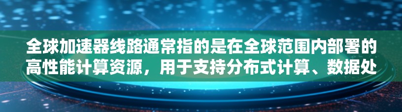 全球加速器线路通常指的是在全球范围内部署的高性能计算资源，用于支持分布式计算、数据处理、人工智能训练等任务。如果你需要构建或优化全球加速器线路，可以参考以下几种方法和工具