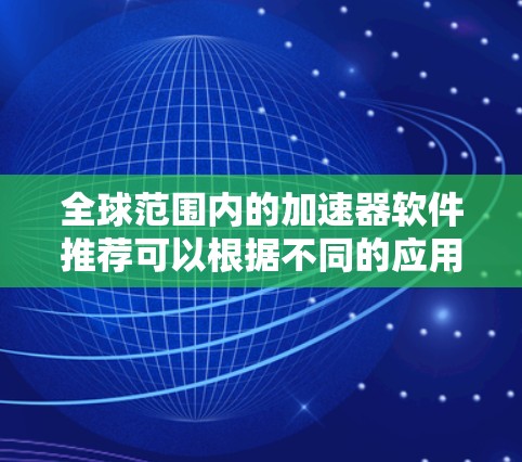 全球范围内的加速器软件推荐可以根据不同的应用场景和需求进行分类。以下是一些常见的加速器软件及其适用领域