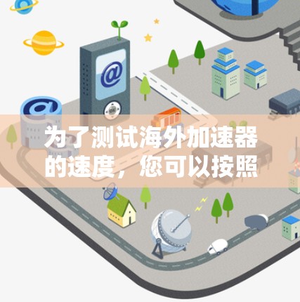 为了测试海外加速器的速度，您可以按照以下步骤进行