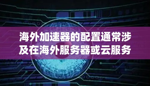 海外加速器的配置通常涉及在海外服务器或云服务上部署加速器，用于优化国际用户访问网站或应用的速度。以下是一些常见的海外加速器配置教程，假设你使用的是Varnish、Nginx或类似工具