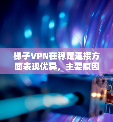 梯子VPN在稳定连接方面表现优异，主要原因包括其使用的高效 WireGuard 协议、广泛的服务器网络布局、自动连接功能以及良好的用户体验。以下是对梯子VPN稳定连接的详细分析