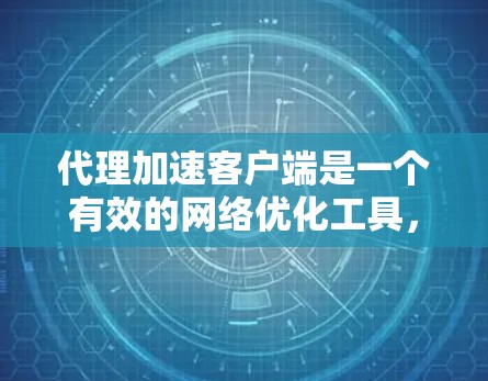 代理加速客户端是一个有效的网络优化工具，能够通过本地代理服务器加速数据访问，减少延迟并提高下载速度。以下是对其工作原理、优缺点和使用建议的总结