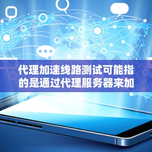 代理加速线路测试可能指的是通过代理服务器来加速数据传输或网络连接的性能测试。以下是一些可能的方法和步骤来进行代理加速线路测试