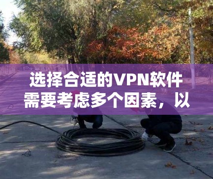 选择合适的VPN软件需要考虑多个因素，以下是根据您的需求整理出的选择步骤和推荐