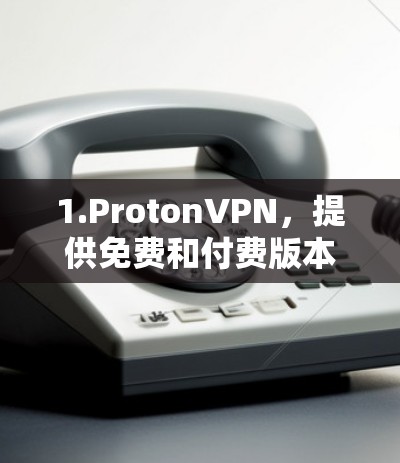 1.ProtonVPN，提供免费和付费版本，支持多平台，确保隐私保护