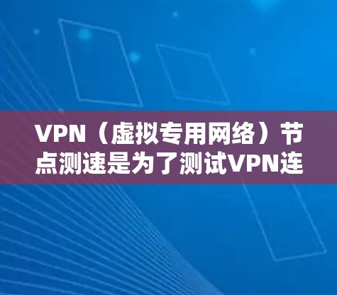VPN（虚拟专用网络）节点测速是为了测试VPN连接的速度和性能，通常包括下载和上传速度、延迟、丢包率等。以下是测试VPN电脑节点速度的一些方法和步骤