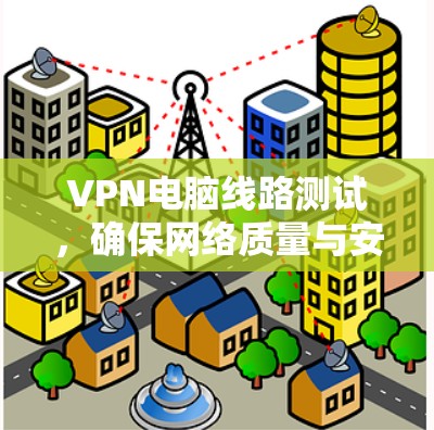 VPN电脑线路测试，确保网络质量与安全性的双重保障