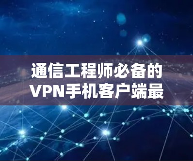 通信工程师必备的VPN手机客户端最新版解析