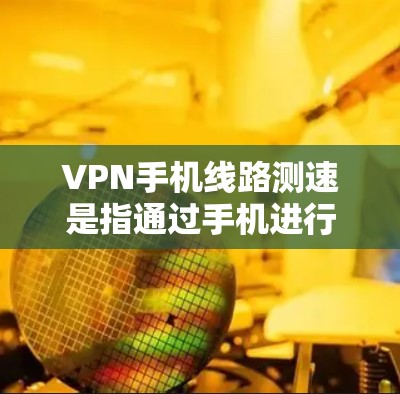 VPN手机线路测速是指通过手机进行VPN连接时，测试VPN连接的速度和稳定性。以下是一些方法和工具，可以帮助你测量VPN手机线路的速度