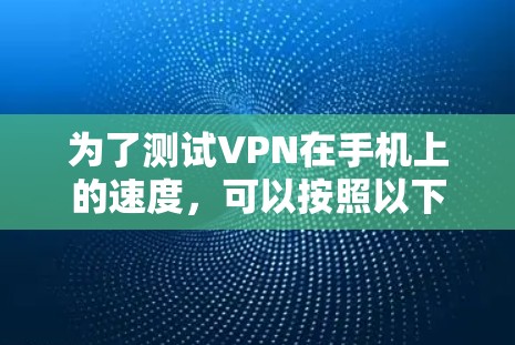 为了测试VPN在手机上的速度，可以按照以下步骤进行