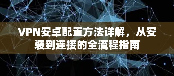 VPN安卓配置方法详解，从安装到连接的全流程指南
