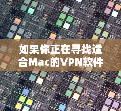 如果你正在寻找适合Mac的VPN软件，以下是一些经过综合考虑的推荐，基于安全性、速度、易用性和价格等因素