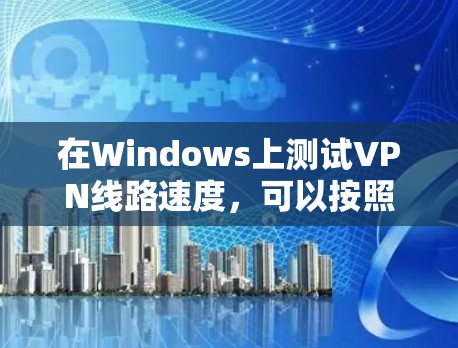 在Windows上测试VPN线路速度，可以按照以下步骤进行