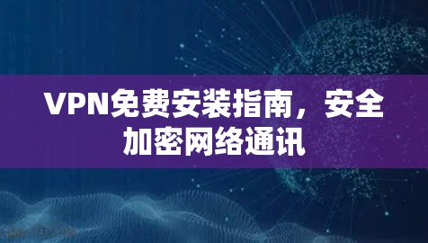 VPN免费安装指南，安全加密网络通讯