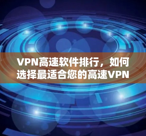 VPN高速软件排行，如何选择最适合您的高速VPN