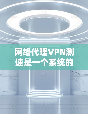 网络代理VPN测速是一个系统的过程，确保您选择的VPN服务提供商能够满足您的需求。以下是详细的步骤指南