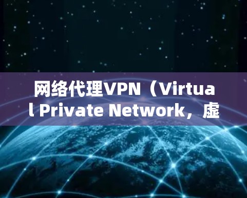 网络代理VPN（Virtual Private Network，虚拟专用网络）是一种通过互联网创建的安全加密通道，允许用户访问受限制的网络资源或保护隐私。以下是对使用网络代理VPN的详细指南