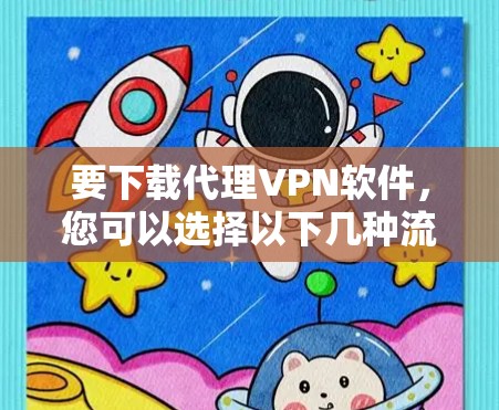 要下载代理VPN软件，您可以选择以下几种流行且安全的VPN服务提供商，并根据您的需求选择合适的软件