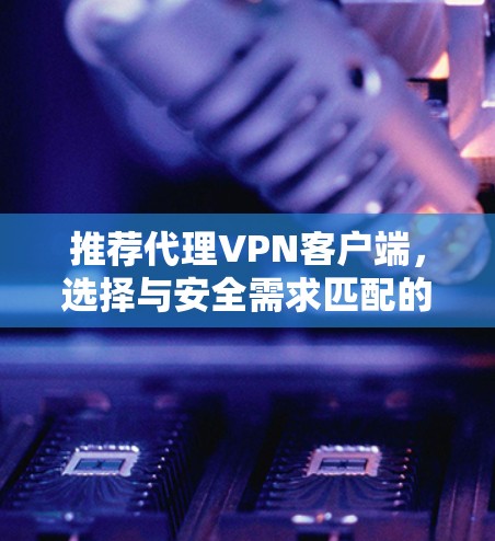 推荐代理VPN客户端，选择与安全需求匹配的解决方案