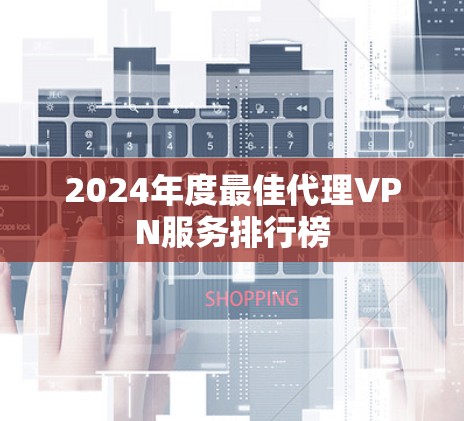 2024年度最佳代理VPN服务排行榜