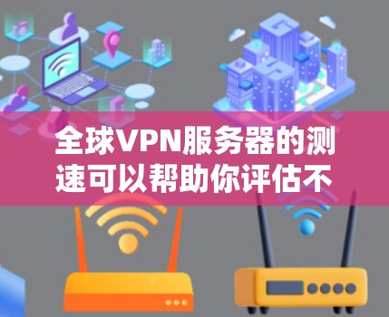 全球VPN服务器的测速可以帮助你评估不同地区的网络性能，确保选择最优的VPN服务。以下是测速的主要步骤和注意事项