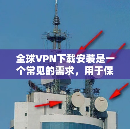 全球VPN下载安装是一个常见的需求，用于保护隐私、连接到国际网络或访问受限的内容。以下是关于全球VPN下载和安装的一些建议和步骤