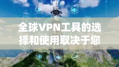 全球VPN工具的选择和使用取决于您的具体需求，包括隐私保护、安全性、访问限制绕过以及多设备支持等。以下是一些关键点和推荐，帮助您选择合适的VPN