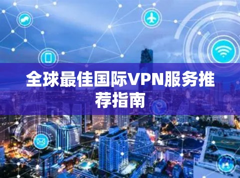 全球最佳国际VPN服务推荐指南