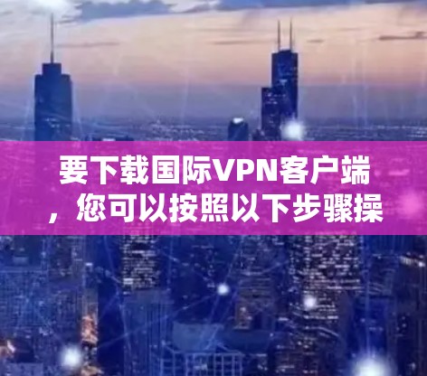 要下载国际VPN客户端，您可以按照以下步骤操作