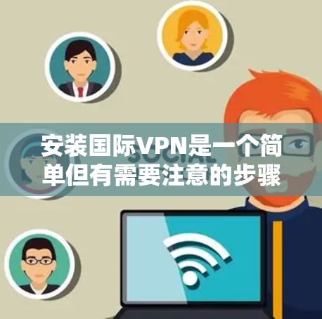 安装国际VPN是一个简单但有需要注意的步骤，以下是详细的分步指南
