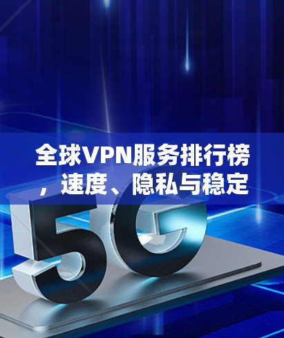 全球VPN服务排行榜，速度、隐私与稳定并重